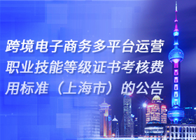 关于发布跨境电子商务多平台运营职业技能等级证书考核费用标准（上海市）的公告