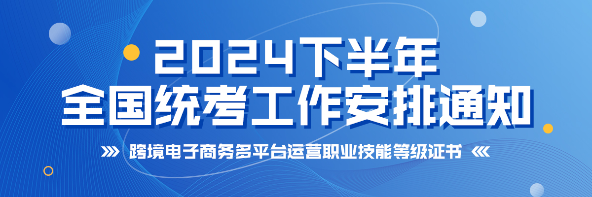 关于组织跨境电子商务多平台运营职业技能等级证书2024下半年全国统考工作安排的通知