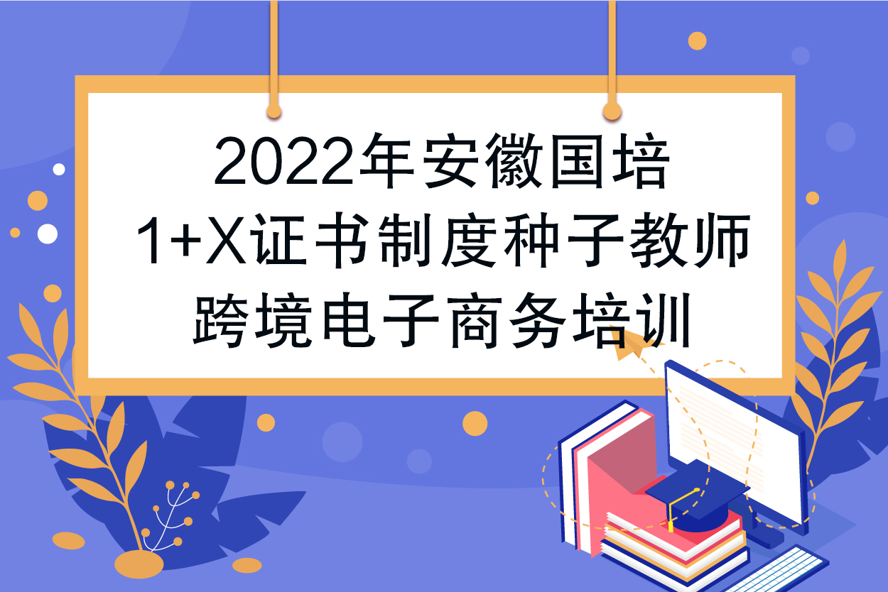 2022年安徽国培1+X证书制度种子教师跨境电子商务培训